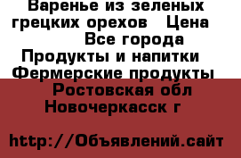 Варенье из зеленых грецких орехов › Цена ­ 400 - Все города Продукты и напитки » Фермерские продукты   . Ростовская обл.,Новочеркасск г.